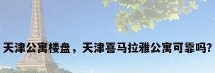 天津公寓楼盘，天津喜马拉雅公寓可靠吗？