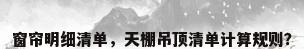 窗帘明细清单，天棚吊顶清单计算规则？