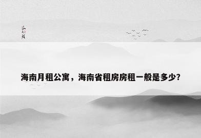 海南月租公寓，海南省租房房租一般是多少？