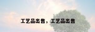 工艺品出售，工艺品出售