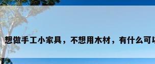 diy木工艺品，想做手工小家具，不想用木材，有什么可以代替木材的？