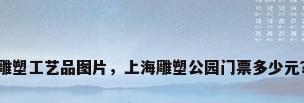 雕塑工艺品图片，上海雕塑公园门票多少元？