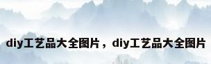 diy工艺品大全图片，diy工艺品大全图片