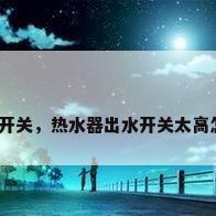 改水电开关，热水器出水开关太高怎么改？