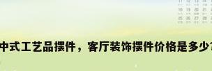 中式工艺品摆件，客厅装饰摆件价格是多少？