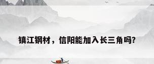 镇江钢材，信阳能加入长三角吗？