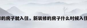 新装修的房子就入住，新装修的房子什么时候入住最好？