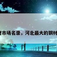 全国钢材市场名录，河北最大的钢材集散地？