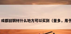 成都市钢材挂牌价，成都旧钢材什么地方可以买到（量多，用于支撑最好是方刚）？
