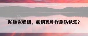 防锈彩钢板，彩钢瓦咋样刷防锈漆？