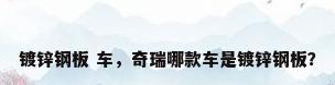 镀锌钢板 车，奇瑞哪款车是镀锌钢板？