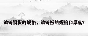 镀锌钢板的规格，镀锌板的规格和厚度？