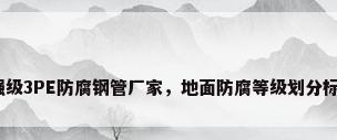 加强级3PE防腐钢管厂家，地面防腐等级划分标准？