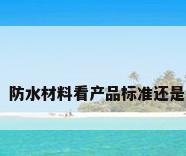 产品防水，防水材料看产品标准还是执行标准？