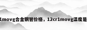 12cr1movg合金钢管价格，12cr1movg温度是多少？