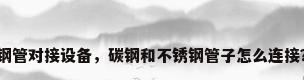 钢管对接设备，碳钢和不锈钢管子怎么连接？