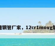 40cr无缝钢管厂家，12cr1movg钢管参数？