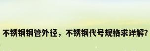不锈钢钢管外径，不锈钢代号规格求详解？