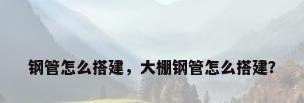 钢管怎么搭建，大棚钢管怎么搭建？