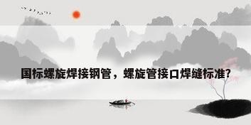 国标螺旋焊接钢管，螺旋管接口焊缝标准？