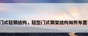 门式轻钢结构，轻型门式钢架结构如何布置？