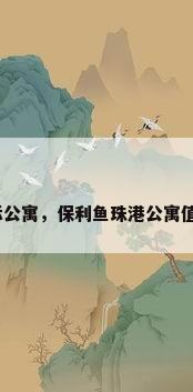保利国际公寓，保利鱼珠港公寓值得买吗？
