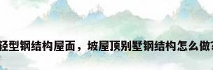 轻型钢结构屋面，坡屋顶别墅钢结构怎么做？