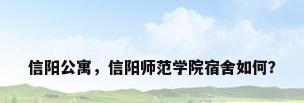 信阳公寓，信阳师范学院宿舍如何？