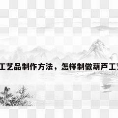 木制工艺品制作方法，怎样制做葫芦工艺品？