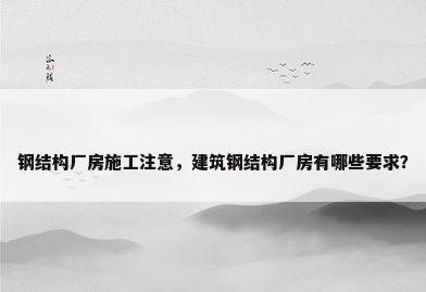 钢结构厂房施工注意，建筑钢结构厂房有哪些要求？