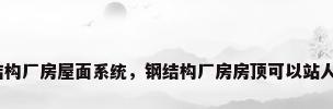钢结构厂房屋面系统，钢结构厂房房顶可以站人吗？