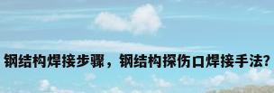 钢结构焊接步骤，钢结构探伤口焊接手法？