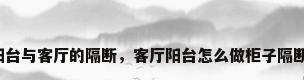 阳台与客厅的隔断，客厅阳台怎么做柜子隔断？