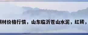 山东最新钢材价格行情，山东临沂苍山水泥，红砖，钢材价格？