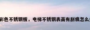 电梯彩色不锈钢板，电梯不锈钢表面有刮痕怎么处理？
