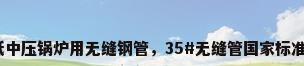 低中压锅炉用无缝钢管，35#无缝管国家标准？
