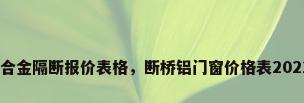 铝合金隔断报价表格，断桥铝门窗价格表2022？