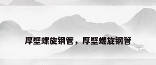 厚壁螺旋钢管，厚壁螺旋钢管
