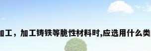 金属板材加工，加工铸铁等脆性材料时,应选用什么类硬质材料？
