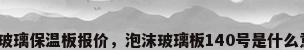 泡沫玻璃保温板报价，泡沫玻璃板140号是什么意思？