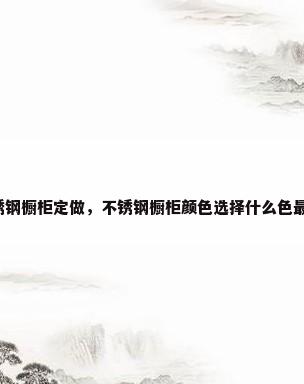 不锈钢橱柜定做，不锈钢橱柜颜色选择什么色最好？