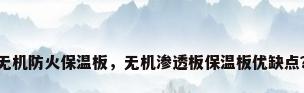 无机防火保温板，无机渗透板保温板优缺点？