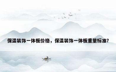 保温装饰一体板价格，保温装饰一体板重量标准？