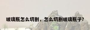 玻璃瓶怎么切割，怎么切割玻璃瓶子？