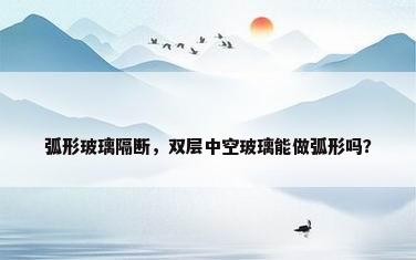 弧形玻璃隔断，双层中空玻璃能做弧形吗？