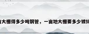 一亩大棚得多少吨钢管，一亩地大棚要多少镀锌管？