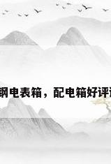 不锈钢电表箱，配电箱好评评语？