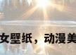 动漫美女壁纸，动漫美女壁纸