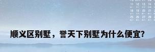 顺义区别墅，誉天下别墅为什么便宜？