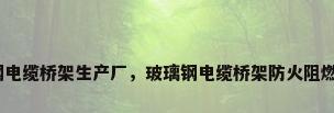 玻璃钢电缆桥架生产厂，玻璃钢电缆桥架防火阻燃等级？
